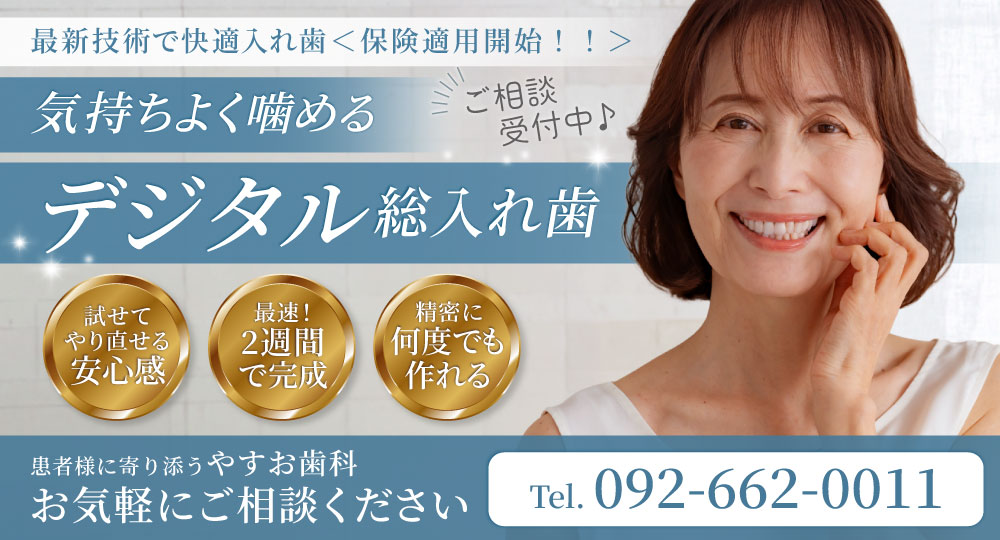 最新技術で快適入れ歯！
                    気持ちよく噛めるデジタル総入れ歯
                    相談受付中！
                    ・丁寧な義歯作製
                    ・お試し期間あり
                    ・最速週間で完成
                    患者様に寄り添うやすお歯科
                    お気軽にご相談ください
                    Tel. 092-662-0011